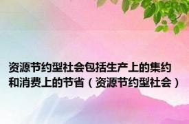 资源节约型社会包括生产上的集约和消费上的节省（资源节约型社会）