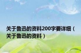 关于鲁迅的资料200字要详细（关于鲁迅的资料）