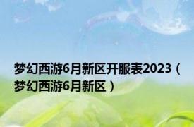 梦幻西游6月新区开服表2023（梦幻西游6月新区）
