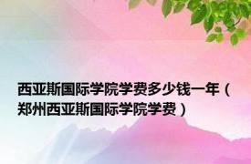 西亚斯国际学院学费多少钱一年（郑州西亚斯国际学院学费）