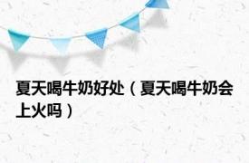 夏天喝牛奶好处（夏天喝牛奶会上火吗）