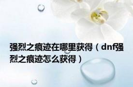 强烈之痕迹在哪里获得（dnf强烈之痕迹怎么获得）