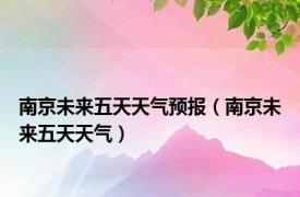 南京未来五天天气预报（南京未来五天天气）