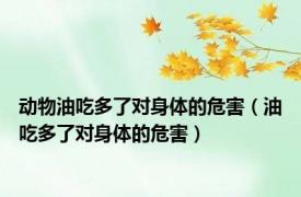 动物油吃多了对身体的危害（油吃多了对身体的危害）