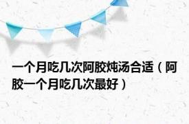 一个月吃几次阿胶炖汤合适（阿胶一个月吃几次最好）