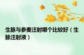 生脉与参麦注射哪个比较好（生脉注射液）