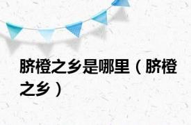 脐橙之乡是哪里（脐橙之乡）