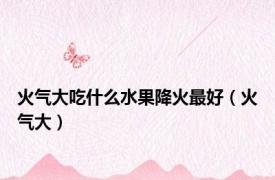 火气大吃什么水果降火最好（火气大）