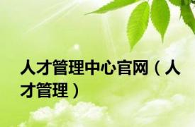人才管理中心官网（人才管理）