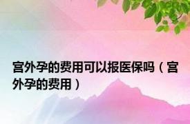 宫外孕的费用可以报医保吗（宫外孕的费用）