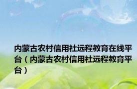 内蒙古农村信用社远程教育在线平台（内蒙古农村信用社远程教育平台）