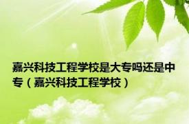 嘉兴科技工程学校是大专吗还是中专（嘉兴科技工程学校）