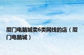 厦门电脑城卖6类网线的店（厦门电脑城）