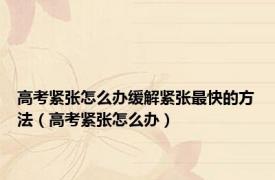 高考紧张怎么办缓解紧张最快的方法（高考紧张怎么办）