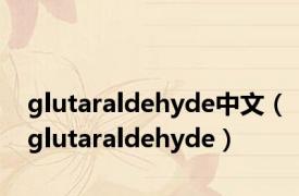 glutaraldehyde中文（glutaraldehyde）