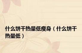 什么饼干热量低瘦身（什么饼干热量低）