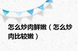 怎么炒肉鲜嫩（怎么炒肉比较嫩）