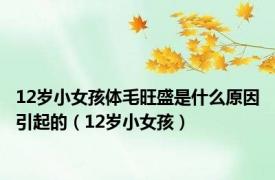 12岁小女孩体毛旺盛是什么原因引起的（12岁小女孩）