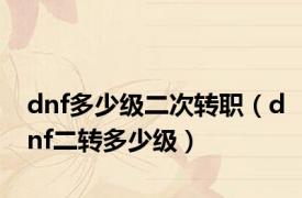 dnf多少级二次转职（dnf二转多少级）