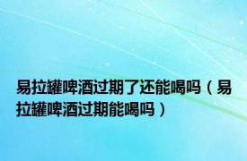 易拉罐啤酒过期了还能喝吗（易拉罐啤酒过期能喝吗）