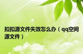 扣扣源文件失效怎么办（qq空间源文件）