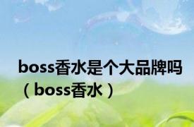 boss香水是个大品牌吗（boss香水）