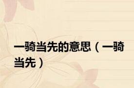 一骑当先的意思（一骑当先）