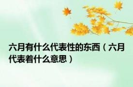 六月有什么代表性的东西（六月代表着什么意思）