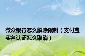 微众银行怎么解除限制（支付宝实名认证怎么取消）