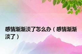 感情渐渐淡了怎么办（感情渐渐淡了）