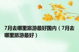 7月去哪里旅游最好国内（7月去哪里旅游最好）