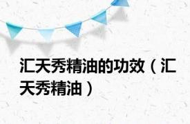 汇天秀精油的功效（汇天秀精油）