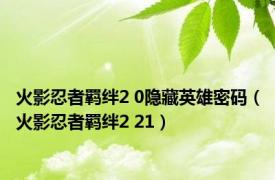 火影忍者羁绊2 0隐藏英雄密码（火影忍者羁绊2 21）