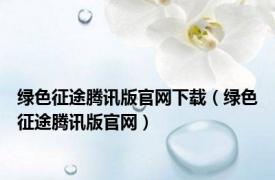 绿色征途腾讯版官网下载（绿色征途腾讯版官网）