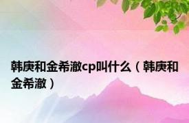 韩庚和金希澈cp叫什么（韩庚和金希澈）