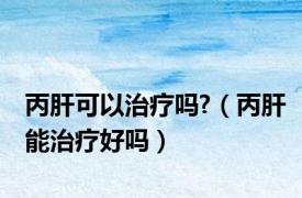 丙肝可以治疗吗?（丙肝能治疗好吗）