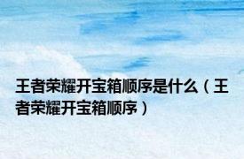 王者荣耀开宝箱顺序是什么（王者荣耀开宝箱顺序）