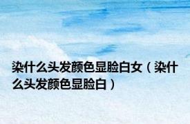 染什么头发颜色显脸白女（染什么头发颜色显脸白）
