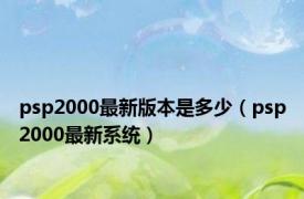 psp2000最新版本是多少（psp2000最新系统）