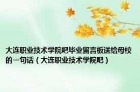 大连职业技术学院吧毕业留言板送给母校的一句话（大连职业技术学院吧）