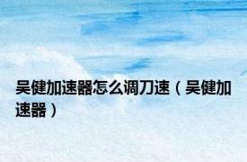 吴健加速器怎么调刀速（吴健加速器）
