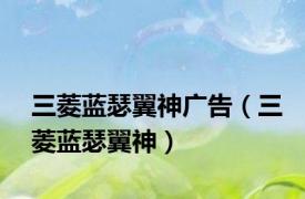 三菱蓝瑟翼神广告（三菱蓝瑟翼神）