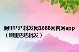 阿里巴巴批发网1688网官网app（啊里巴巴批发）
