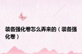 装备强化卷怎么弄来的（装备强化卷）