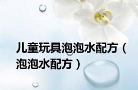儿童玩具泡泡水配方（泡泡水配方）