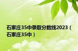 石家庄35中录取分数线2023（石家庄35中）