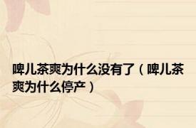 啤儿茶爽为什么没有了（啤儿茶爽为什么停产）