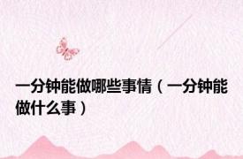 一分钟能做哪些事情（一分钟能做什么事）