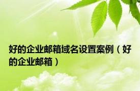 好的企业邮箱域名设置案例（好的企业邮箱）