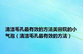 清洁毛孔最有效的方法美容院的小气泡（清洁毛孔最有效的方法）